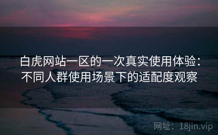 白虎网站一区的一次真实使用体验:不同人群使用场景下的适配度观察 第2张 白虎网站一区的一次真实使用体验:不同人群使用场景下的适配度观察 第2张