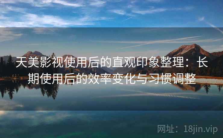 天美影视使用后的直观印象整理:长期使用后的效率变化与习惯调整 第1张 天美影视使用后的直观印象整理:长期使用后的效率变化与习惯调整 第1张