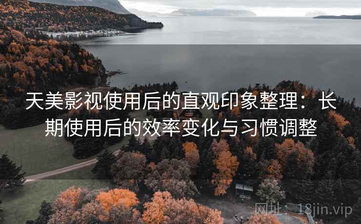 天美影视使用后的直观印象整理:长期使用后的效率变化与习惯调整 第2张 天美影视使用后的直观印象整理:长期使用后的效率变化与习惯调整 第2张