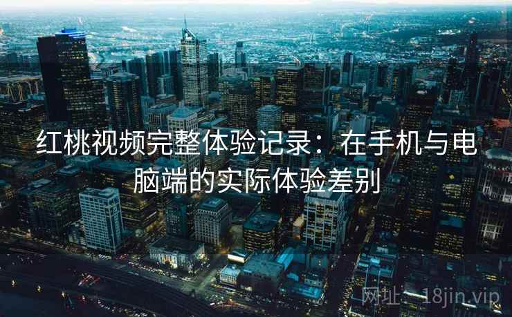 红桃视频完整体验记录:在手机与电脑端的实际体验差别 第2张 红桃视频完整体验记录:在手机与电脑端的实际体验差别 第2张