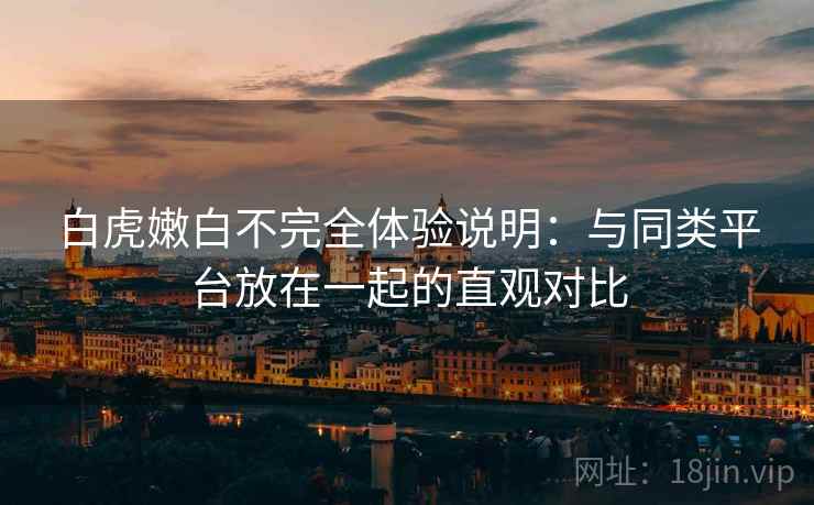 白虎嫩白不完全体验说明:与同类平台放在一起的直观对比 第2张 白虎嫩白不完全体验说明:与同类平台放在一起的直观对比 第2张