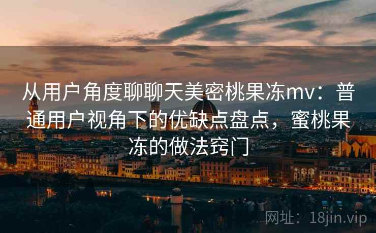从用户角度聊聊天美密桃果冻mv:普通用户视角下的优缺点盘点,蜜桃果冻的做法窍门 第1张 从用户角度聊聊天美密桃果冻mv:普通用户视角下的优缺点盘点,蜜桃果冻的做法窍门 第1张