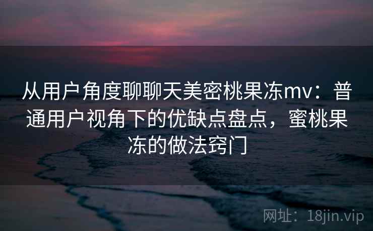 从用户角度聊聊天美密桃果冻mv:普通用户视角下的优缺点盘点,蜜桃果冻的做法窍门 第2张 从用户角度聊聊天美密桃果冻mv:普通用户视角下的优缺点盘点,蜜桃果冻的做法窍门 第2张