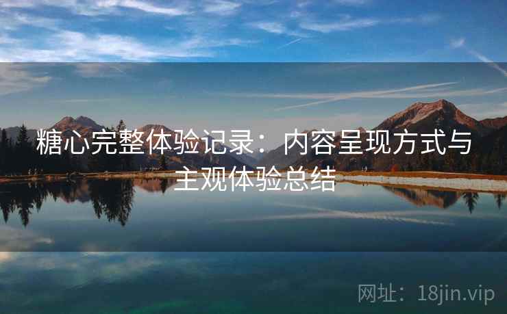 糖心完整体验记录:内容呈现方式与主观体验总结 第1张 糖心完整体验记录:内容呈现方式与主观体验总结 第1张