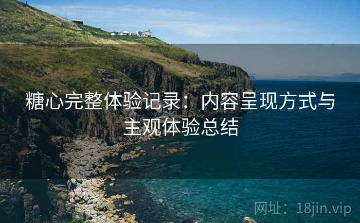 糖心完整体验记录:内容呈现方式与主观体验总结 第2张 糖心完整体验记录:内容呈现方式与主观体验总结 第2张