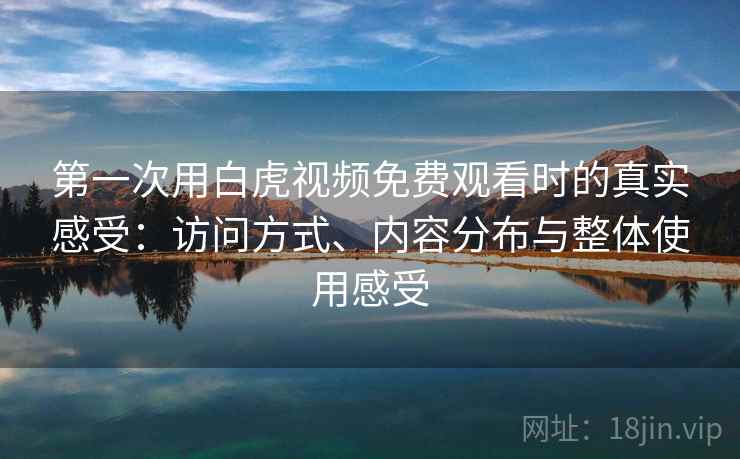 第一次用白虎视频免费观看时的真实感受:访问方式、内容分布与整体使用感受 第1张 第一次用白虎视频免费观看时的真实感受:访问方式、内容分布与整体使用感受 第1张