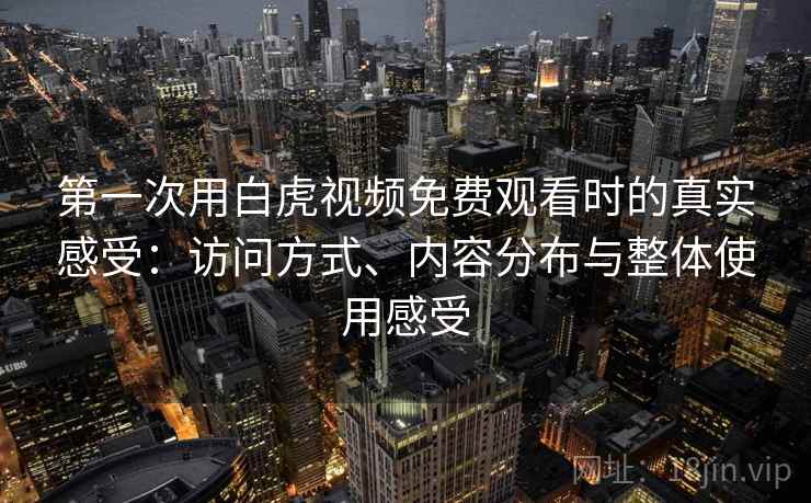 第一次用白虎视频免费观看时的真实感受:访问方式、内容分布与整体使用感受 第2张 第一次用白虎视频免费观看时的真实感受:访问方式、内容分布与整体使用感受 第2张