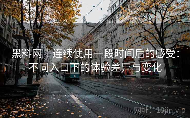 黑料网｜连续使用一段时间后的感受：不同入口下的体验差异与变化  第2张