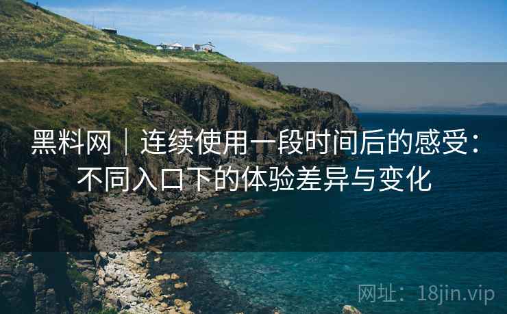 黑料网｜连续使用一段时间后的感受：不同入口下的体验差异与变化  第1张