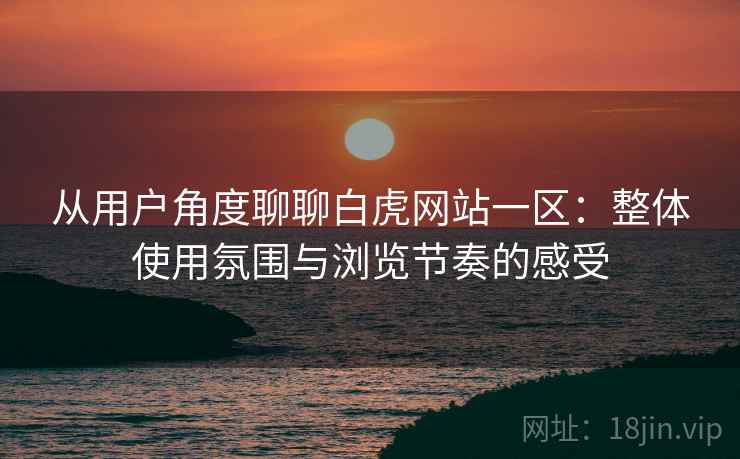 从用户角度聊聊白虎网站一区:整体使用氛围与浏览节奏的感受 第1张 从用户角度聊聊白虎网站一区:整体使用氛围与浏览节奏的感受 第1张