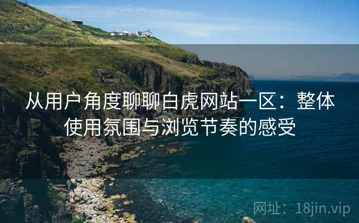 从用户角度聊聊白虎网站一区:整体使用氛围与浏览节奏的感受 第2张 从用户角度聊聊白虎网站一区:整体使用氛围与浏览节奏的感受 第2张