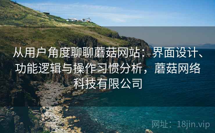 从用户角度聊聊蘑菇网站:界面设计、功能逻辑与操作习惯分析,蘑菇网络科技有限公司 第1张 从用户角度聊聊蘑菇网站:界面设计、功能逻辑与操作习惯分析,蘑菇网络科技有限公司 第1张
