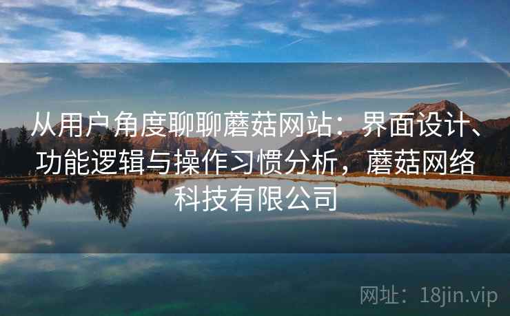 从用户角度聊聊蘑菇网站:界面设计、功能逻辑与操作习惯分析,蘑菇网络科技有限公司 第2张 从用户角度聊聊蘑菇网站:界面设计、功能逻辑与操作习惯分析,蘑菇网络科技有限公司 第2张