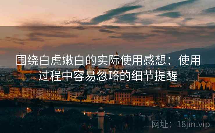 围绕白虎嫩白的实际使用感想:使用过程中容易忽略的细节提醒 第2张 围绕白虎嫩白的实际使用感想:使用过程中容易忽略的细节提醒 第2张