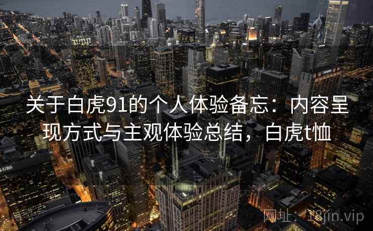 关于白虎91的个人体验备忘:内容呈现方式与主观体验总结,白虎t恤 第2张 关于白虎91的个人体验备忘:内容呈现方式与主观体验总结,白虎t恤 第2张