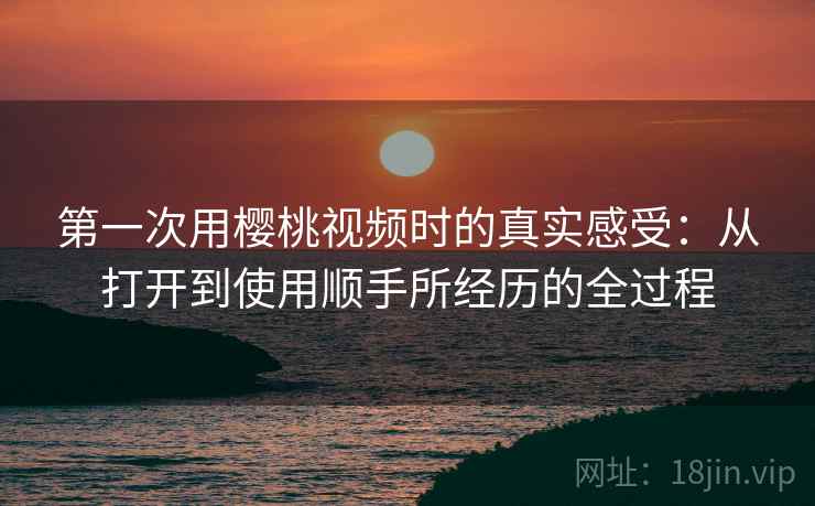 第一次用樱桃视频时的真实感受：从打开到使用顺手所经历的全过程  第2张