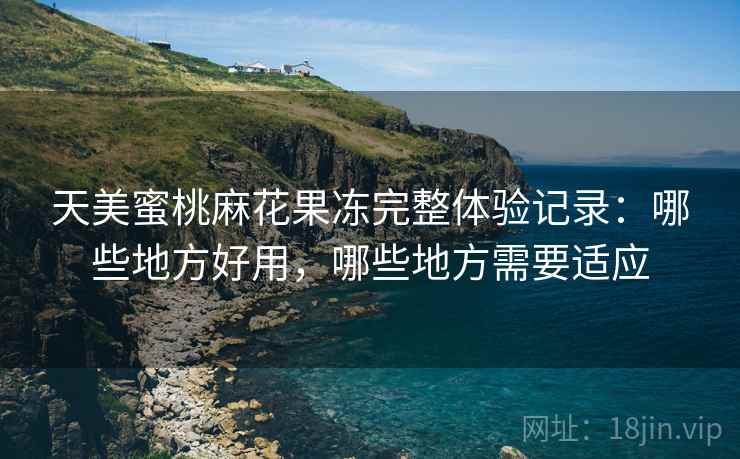 天美蜜桃麻花果冻完整体验记录:哪些地方好用,哪些地方需要适应 第1张 天美蜜桃麻花果冻完整体验记录:哪些地方好用,哪些地方需要适应 第1张