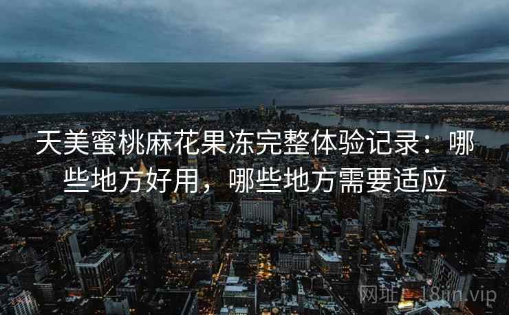 天美蜜桃麻花果冻完整体验记录:哪些地方好用,哪些地方需要适应 第2张 天美蜜桃麻花果冻完整体验记录:哪些地方好用,哪些地方需要适应 第2张