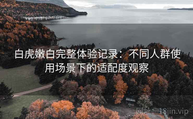 白虎嫩白完整体验记录:不同人群使用场景下的适配度观察 第2张 白虎嫩白完整体验记录:不同人群使用场景下的适配度观察 第2张