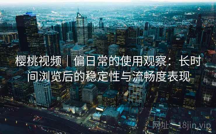 樱桃视频｜偏日常的使用观察：长时间浏览后的稳定性与流畅度表现  第1张