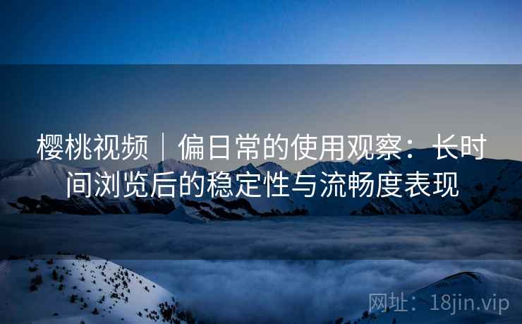 樱桃视频｜偏日常的使用观察：长时间浏览后的稳定性与流畅度表现  第2张