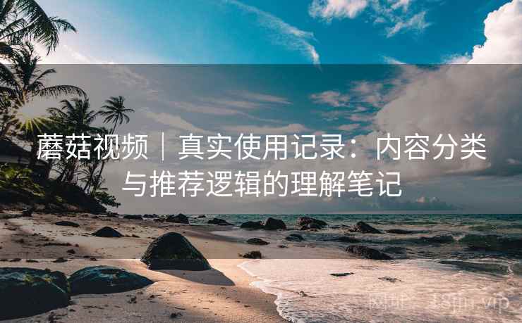蘑菇视频|真实使用记录:内容分类与推荐逻辑的理解笔记 第1张 蘑菇视频|真实使用记录:内容分类与推荐逻辑的理解笔记 第1张