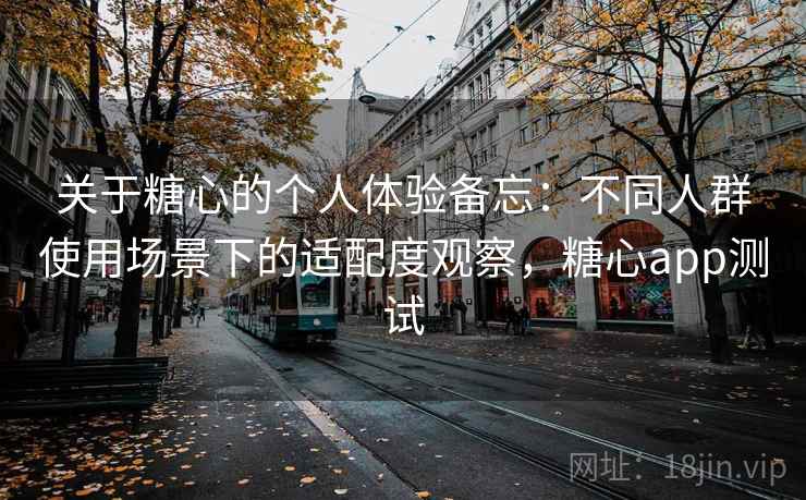 关于糖心的个人体验备忘:不同人群使用场景下的适配度观察,糖心app测试 第2张 关于糖心的个人体验备忘:不同人群使用场景下的适配度观察,糖心app测试 第2张