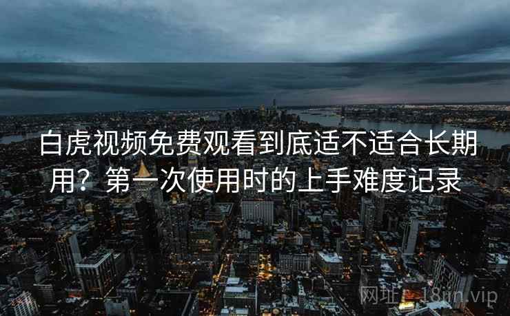 白虎视频免费观看到底适不适合长期用？第一次使用时的上手难度记录  第2张