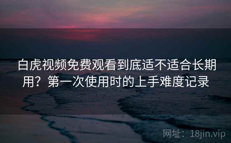 白虎视频免费观看到底适不适合长期用？第一次使用时的上手难度记录  第1张