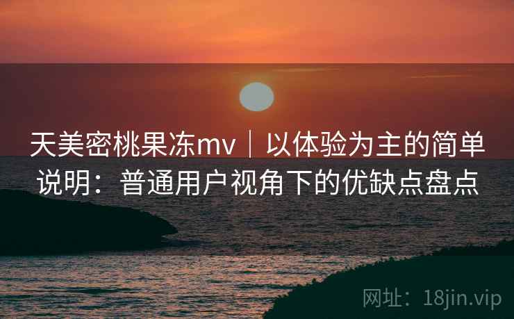 天美密桃果冻mv｜以体验为主的简单说明：普通用户视角下的优缺点盘点  第2张