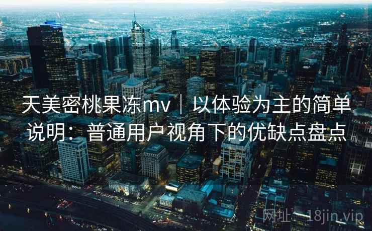 天美密桃果冻mv｜以体验为主的简单说明：普通用户视角下的优缺点盘点  第1张