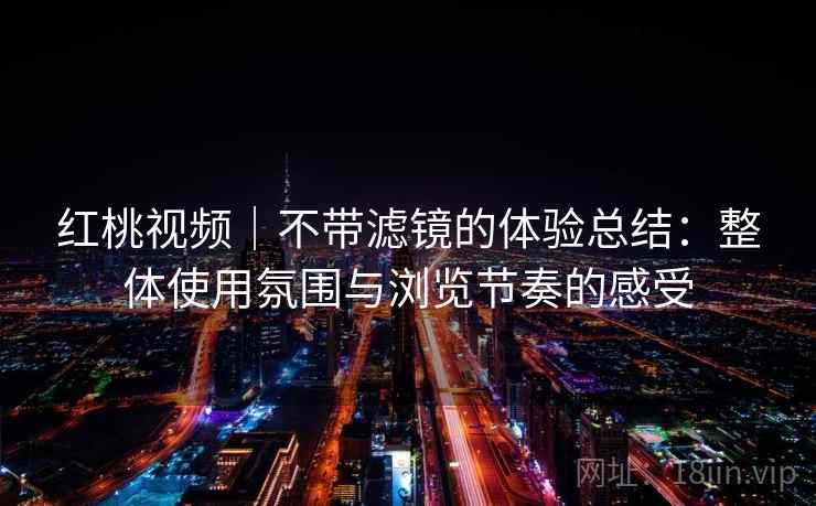 红桃视频｜不带滤镜的体验总结：整体使用氛围与浏览节奏的感受  第2张