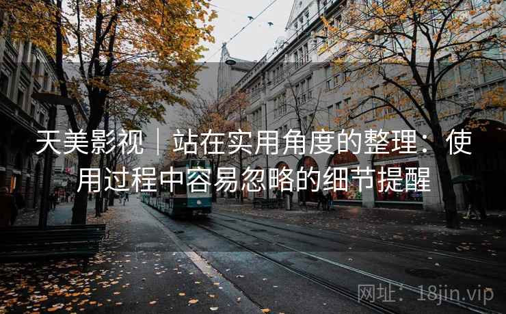 天美影视|站在实用角度的整理:使用过程中容易忽略的细节提醒 第1张 天美影视|站在实用角度的整理:使用过程中容易忽略的细节提醒 第1张