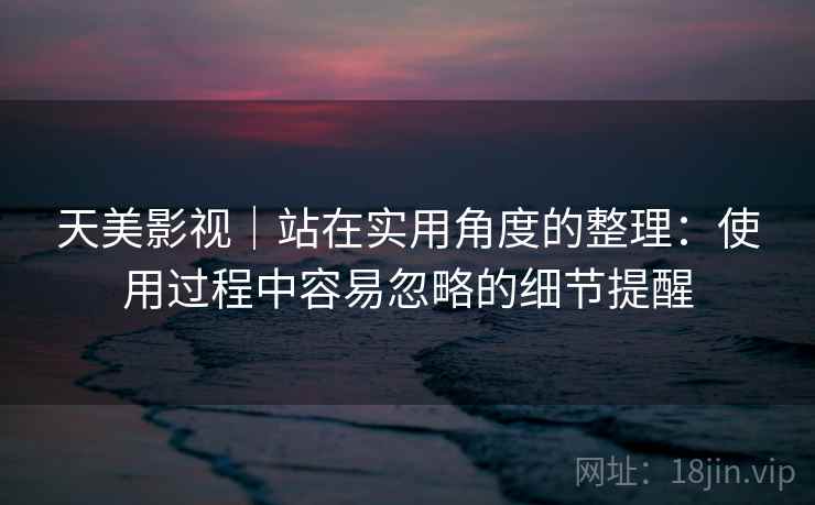 天美影视|站在实用角度的整理:使用过程中容易忽略的细节提醒 第2张 天美影视|站在实用角度的整理:使用过程中容易忽略的细节提醒 第2张