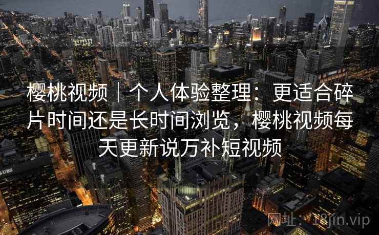 樱桃视频|个人体验整理:更适合碎片时间还是长时间浏览,樱桃视频每天更新说万补短视频 第1张 樱桃视频|个人体验整理:更适合碎片时间还是长时间浏览,樱桃视频每天更新说万补短视频 第1张