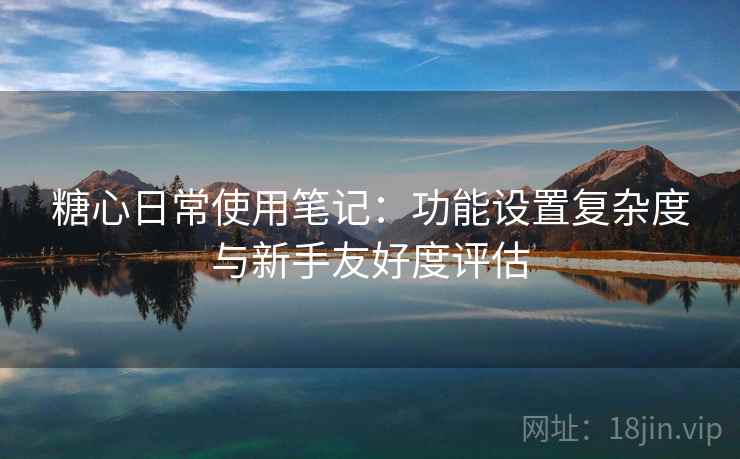 糖心日常使用笔记：功能设置复杂度与新手友好度评估  第2张