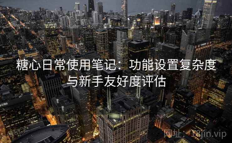 糖心日常使用笔记：功能设置复杂度与新手友好度评估  第1张