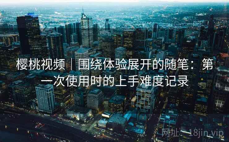 樱桃视频|围绕体验展开的随笔:第一次使用时的上手难度记录 第2张 樱桃视频|围绕体验展开的随笔:第一次使用时的上手难度记录 第2张
