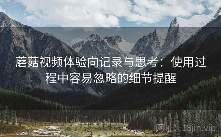 蘑菇视频体验向记录与思考:使用过程中容易忽略的细节提醒 第2张 蘑菇视频体验向记录与思考:使用过程中容易忽略的细节提醒 第2张
