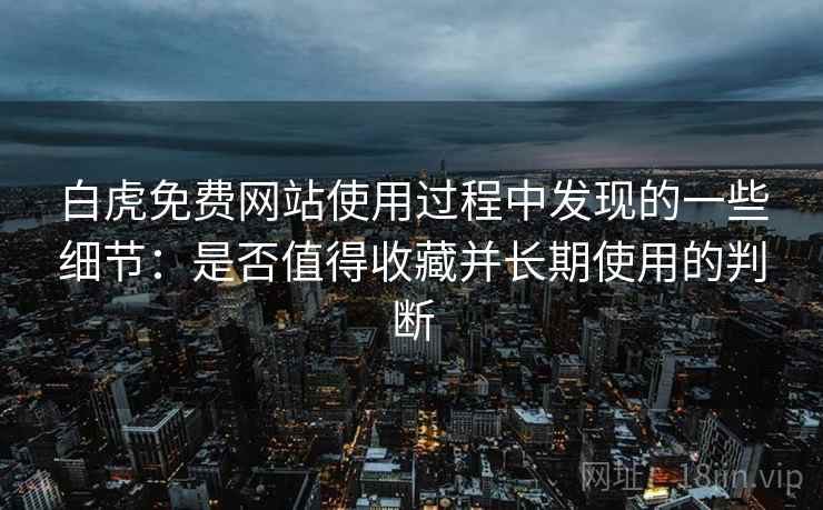 白虎免费网站使用过程中发现的一些细节:是否值得收藏并长期使用的判断 第2张 白虎免费网站使用过程中发现的一些细节:是否值得收藏并长期使用的判断 第2张