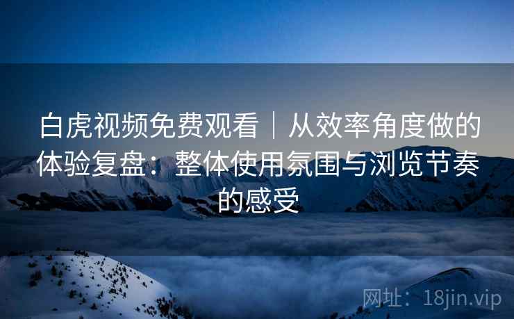 白虎视频免费观看|从效率角度做的体验复盘:整体使用氛围与浏览节奏的感受 第2张 白虎视频免费观看|从效率角度做的体验复盘:整体使用氛围与浏览节奏的感受 第2张