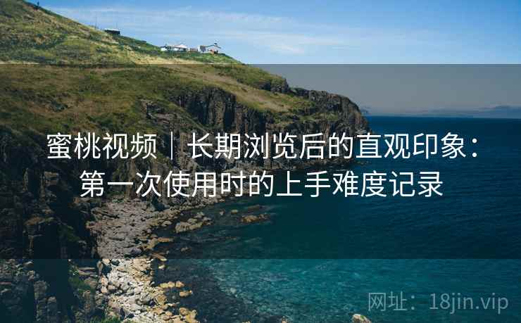 蜜桃视频|长期浏览后的直观印象:第一次使用时的上手难度记录 第1张 蜜桃视频|长期浏览后的直观印象:第一次使用时的上手难度记录 第1张
