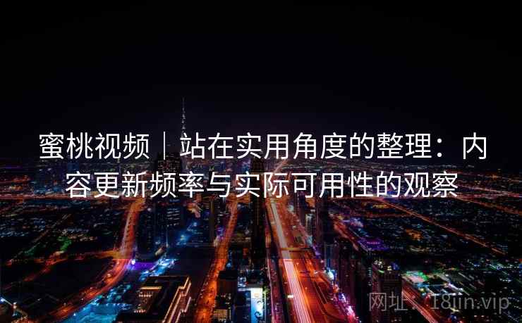 蜜桃视频|站在实用角度的整理:内容更新频率与实际可用性的观察 第2张 蜜桃视频|站在实用角度的整理:内容更新频率与实际可用性的观察 第2张