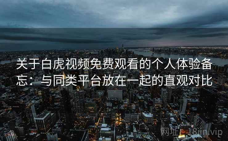 关于白虎视频免费观看的个人体验备忘：与同类平台放在一起的直观对比  第2张