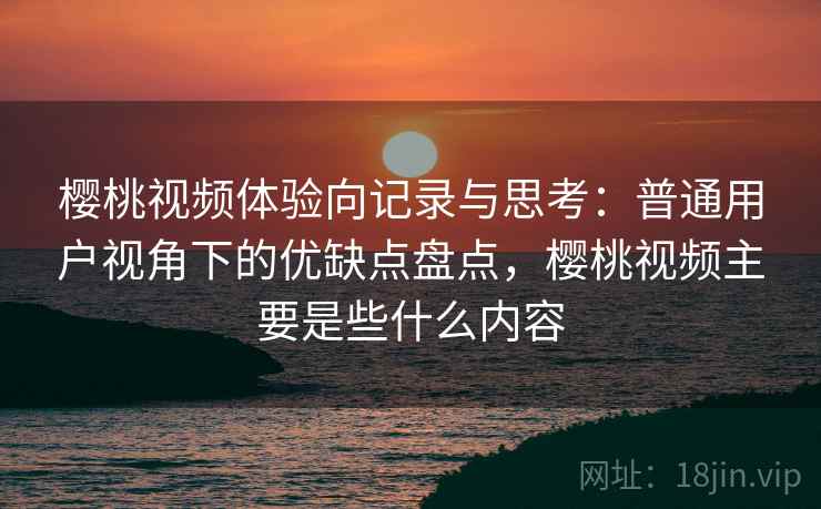 樱桃视频体验向记录与思考:普通用户视角下的优缺点盘点,樱桃视频主要是些什么内容 第1张 樱桃视频体验向记录与思考:普通用户视角下的优缺点盘点,樱桃视频主要是些什么内容 第1张
