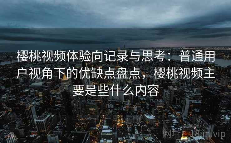 樱桃视频体验向记录与思考:普通用户视角下的优缺点盘点,樱桃视频主要是些什么内容 第2张 樱桃视频体验向记录与思考:普通用户视角下的优缺点盘点,樱桃视频主要是些什么内容 第2张