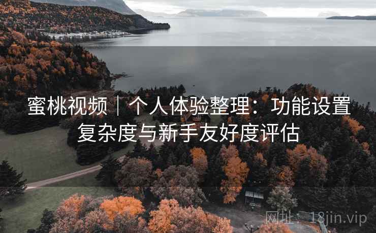 蜜桃视频｜个人体验整理：功能设置复杂度与新手友好度评估  第2张