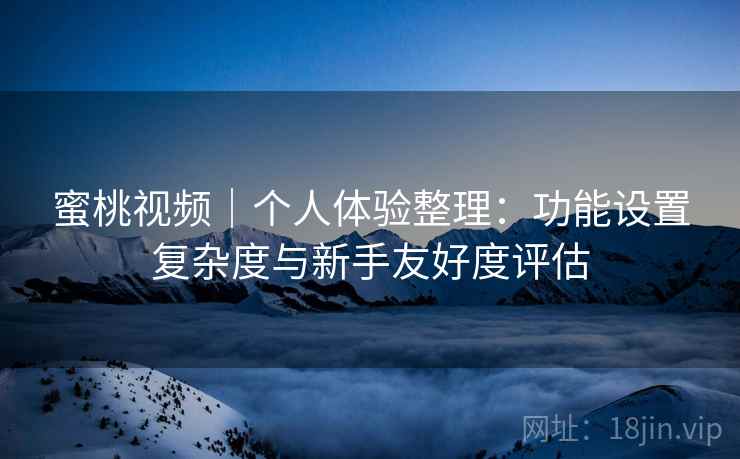 蜜桃视频｜个人体验整理：功能设置复杂度与新手友好度评估  第1张
