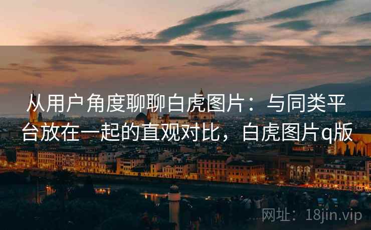 从用户角度聊聊白虎图片:与同类平台放在一起的直观对比,白虎图片q版 第1张 从用户角度聊聊白虎图片:与同类平台放在一起的直观对比,白虎图片q版 第1张