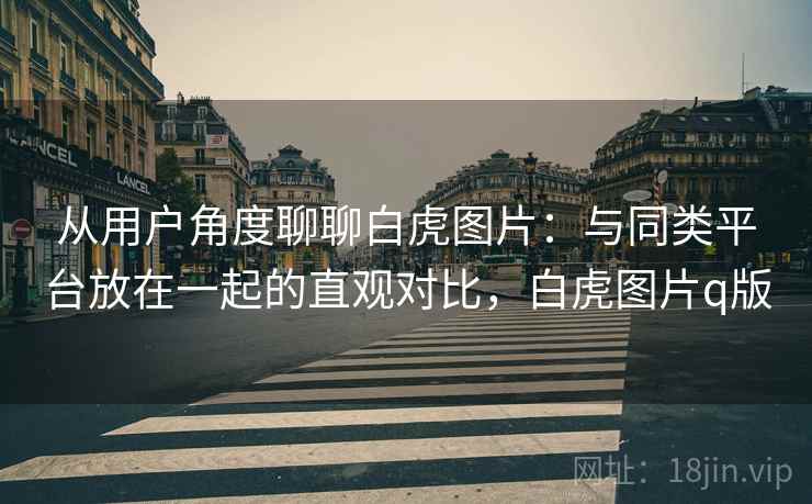 从用户角度聊聊白虎图片:与同类平台放在一起的直观对比,白虎图片q版 第2张 从用户角度聊聊白虎图片:与同类平台放在一起的直观对比,白虎图片q版 第2张